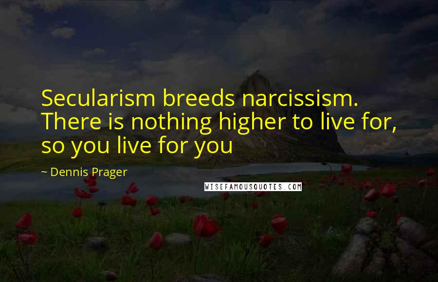 Dennis Prager Quotes: Secularism breeds narcissism. There is nothing higher to live for, so you live for you