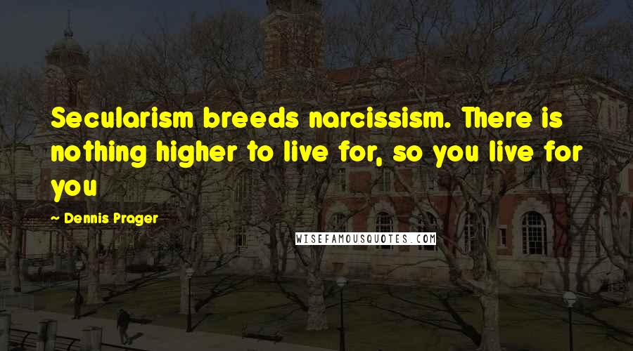 Dennis Prager Quotes: Secularism breeds narcissism. There is nothing higher to live for, so you live for you