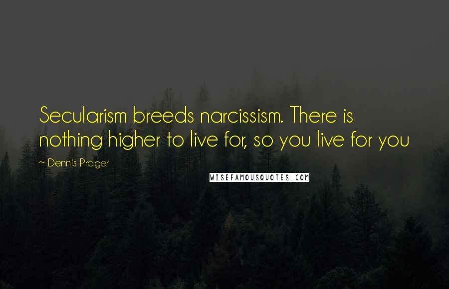 Dennis Prager Quotes: Secularism breeds narcissism. There is nothing higher to live for, so you live for you
