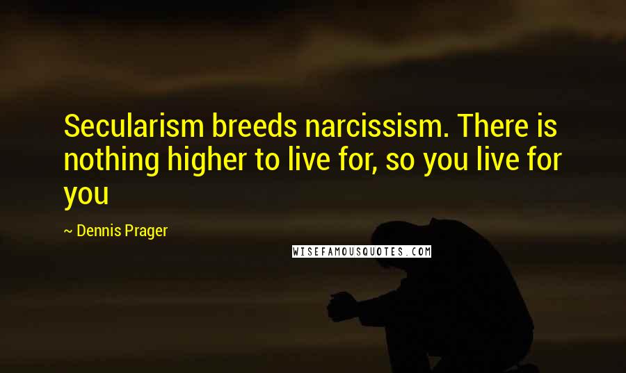 Dennis Prager Quotes: Secularism breeds narcissism. There is nothing higher to live for, so you live for you