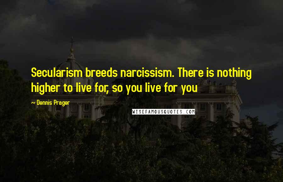Dennis Prager Quotes: Secularism breeds narcissism. There is nothing higher to live for, so you live for you