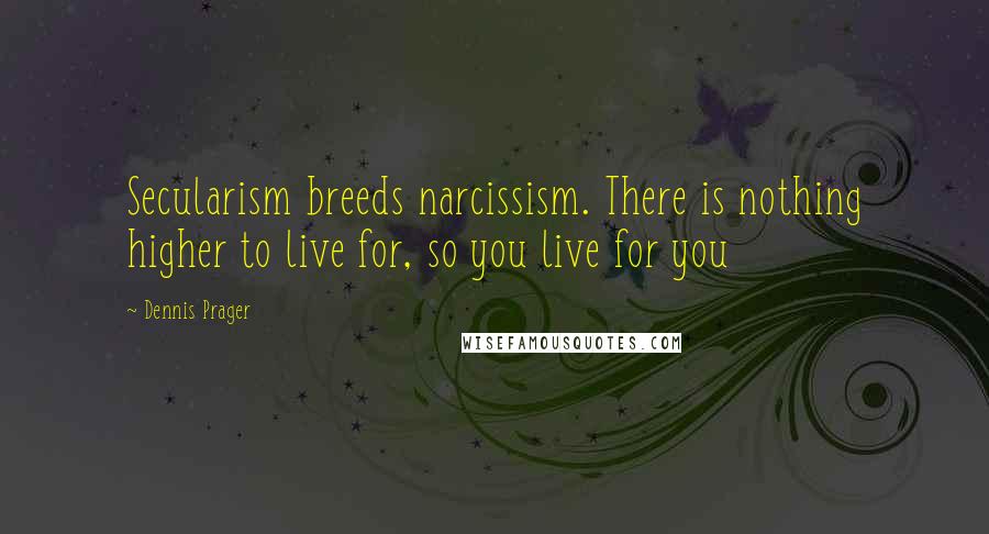 Dennis Prager Quotes: Secularism breeds narcissism. There is nothing higher to live for, so you live for you