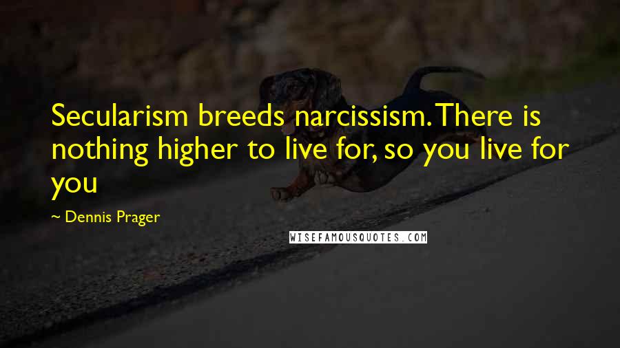Dennis Prager Quotes: Secularism breeds narcissism. There is nothing higher to live for, so you live for you