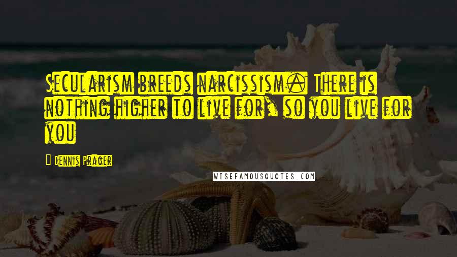 Dennis Prager Quotes: Secularism breeds narcissism. There is nothing higher to live for, so you live for you