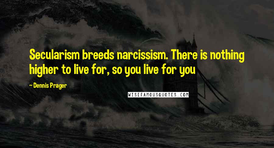 Dennis Prager Quotes: Secularism breeds narcissism. There is nothing higher to live for, so you live for you