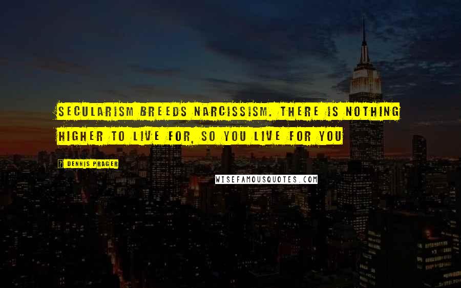 Dennis Prager Quotes: Secularism breeds narcissism. There is nothing higher to live for, so you live for you
