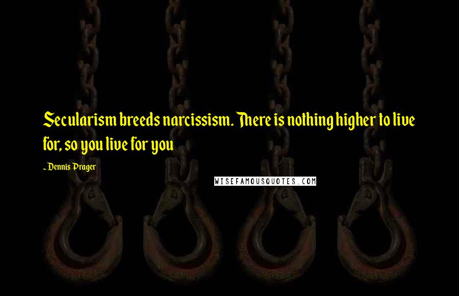 Dennis Prager Quotes: Secularism breeds narcissism. There is nothing higher to live for, so you live for you