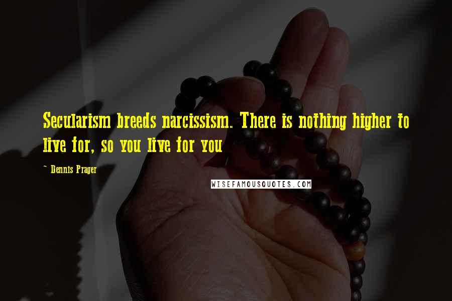 Dennis Prager Quotes: Secularism breeds narcissism. There is nothing higher to live for, so you live for you