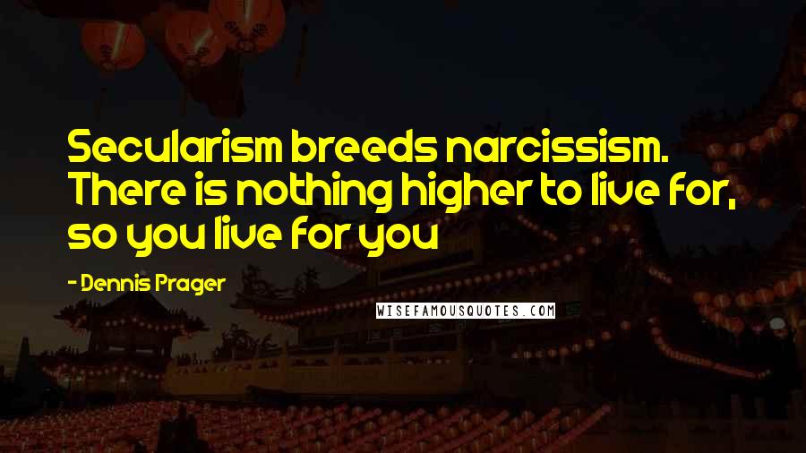 Dennis Prager Quotes: Secularism breeds narcissism. There is nothing higher to live for, so you live for you