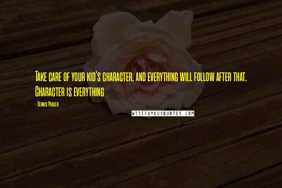 Dennis Prager Quotes: Take care of your kid's character, and everything will follow after that. Character is everything