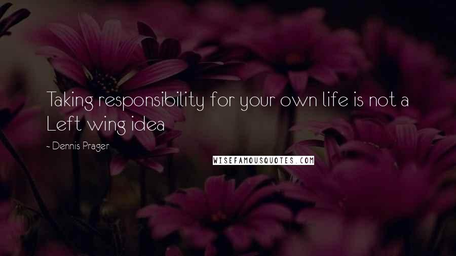 Dennis Prager Quotes: Taking responsibility for your own life is not a Left wing idea