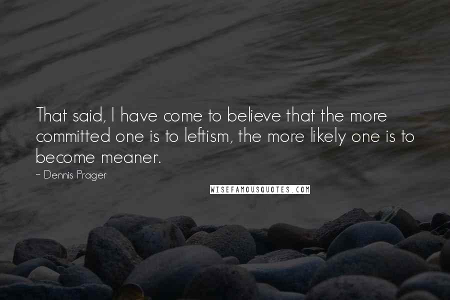 Dennis Prager Quotes: That said, I have come to believe that the more committed one is to leftism, the more likely one is to become meaner.