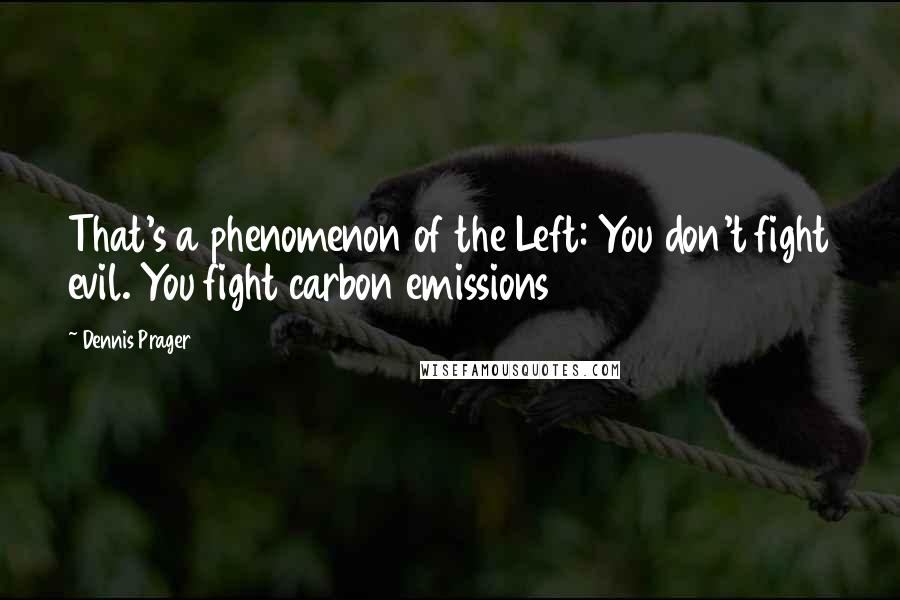 Dennis Prager Quotes: That's a phenomenon of the Left: You don't fight evil. You fight carbon emissions
