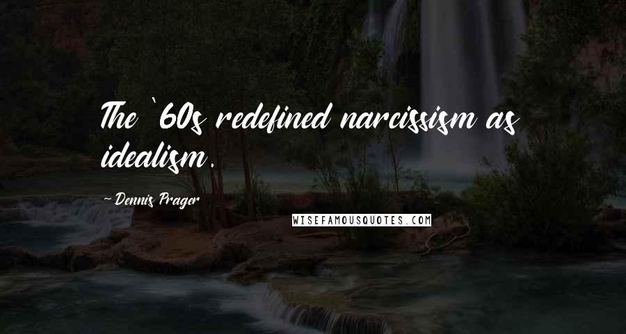 Dennis Prager Quotes: The '60s redefined narcissism as idealism.