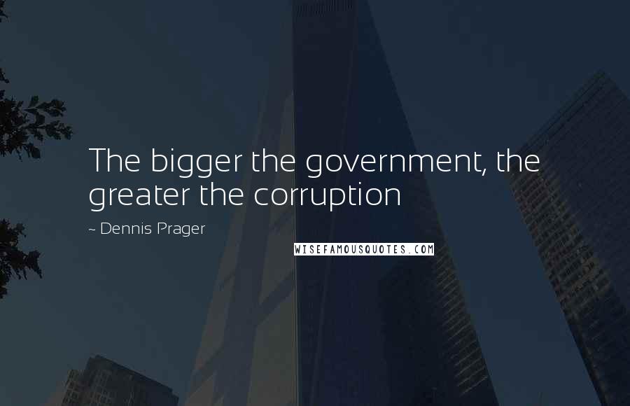 Dennis Prager Quotes: The bigger the government, the greater the corruption