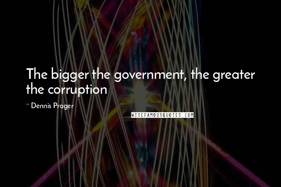 Dennis Prager Quotes: The bigger the government, the greater the corruption