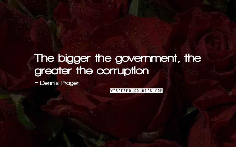 Dennis Prager Quotes: The bigger the government, the greater the corruption