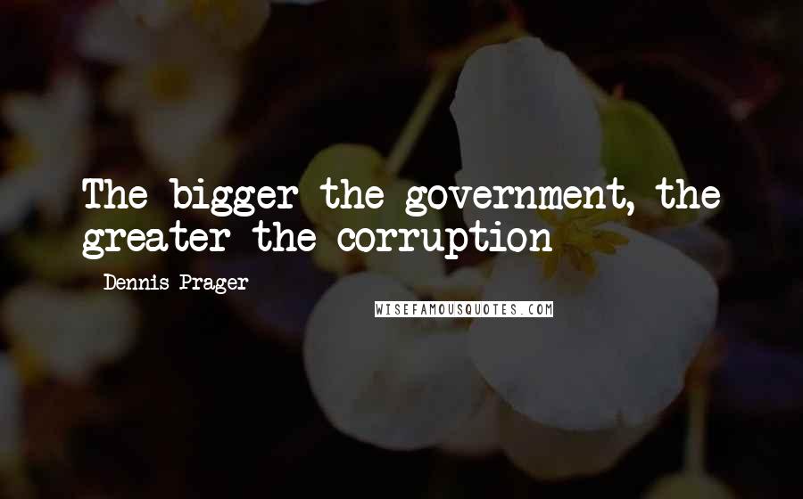 Dennis Prager Quotes: The bigger the government, the greater the corruption