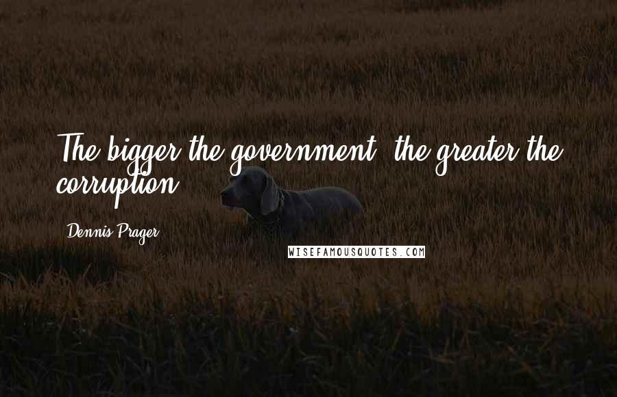 Dennis Prager Quotes: The bigger the government, the greater the corruption