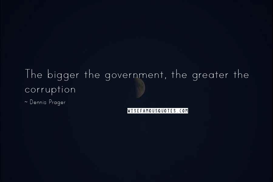 Dennis Prager Quotes: The bigger the government, the greater the corruption