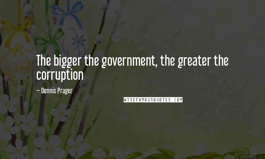 Dennis Prager Quotes: The bigger the government, the greater the corruption