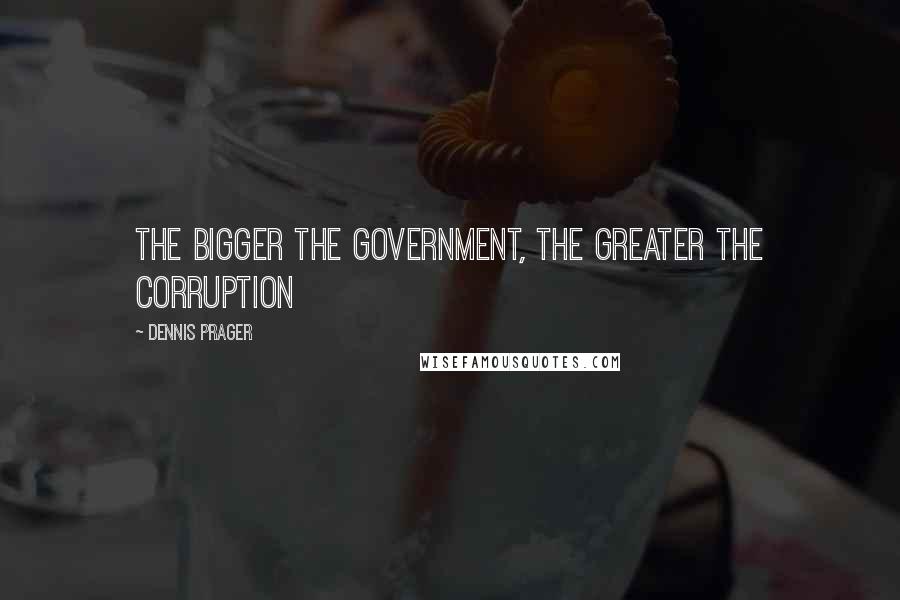 Dennis Prager Quotes: The bigger the government, the greater the corruption