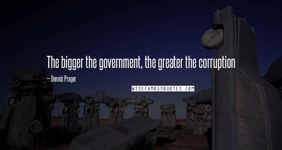 Dennis Prager Quotes: The bigger the government, the greater the corruption