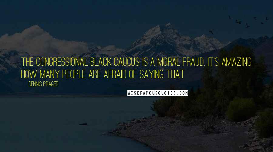 Dennis Prager Quotes: The Congressional Black Caucus is a moral fraud. It's amazing how many people are afraid of saying that