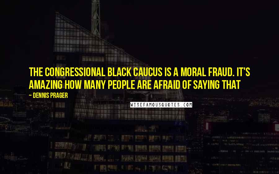 Dennis Prager Quotes: The Congressional Black Caucus is a moral fraud. It's amazing how many people are afraid of saying that