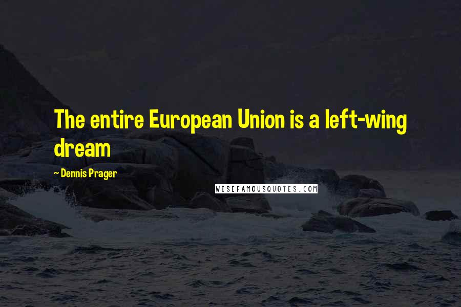 Dennis Prager Quotes: The entire European Union is a left-wing dream