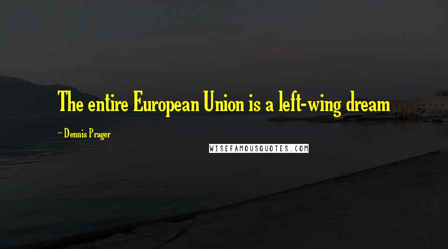 Dennis Prager Quotes: The entire European Union is a left-wing dream