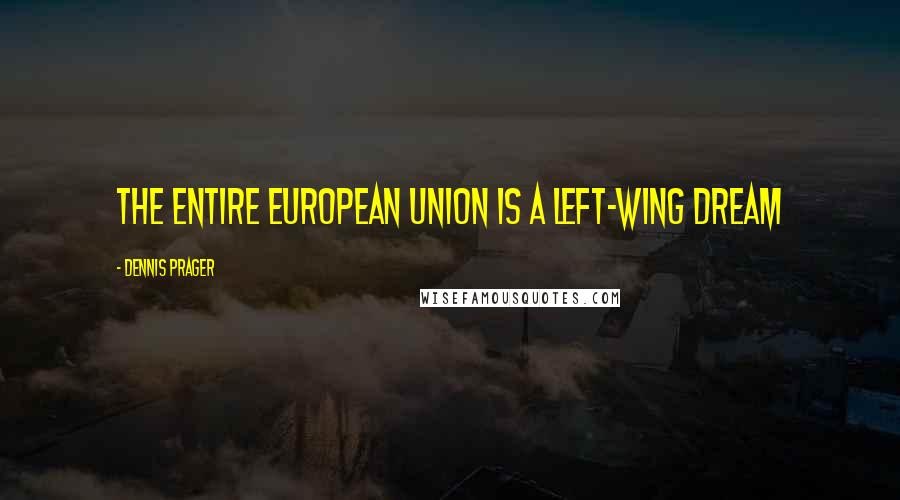 Dennis Prager Quotes: The entire European Union is a left-wing dream