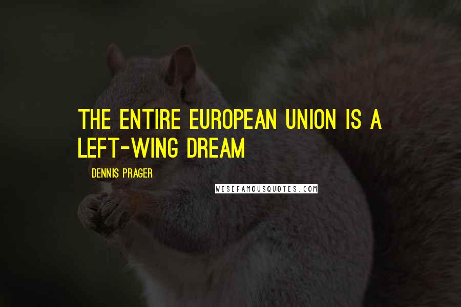 Dennis Prager Quotes: The entire European Union is a left-wing dream