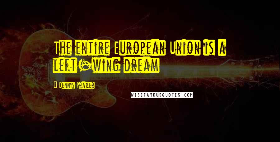 Dennis Prager Quotes: The entire European Union is a left-wing dream