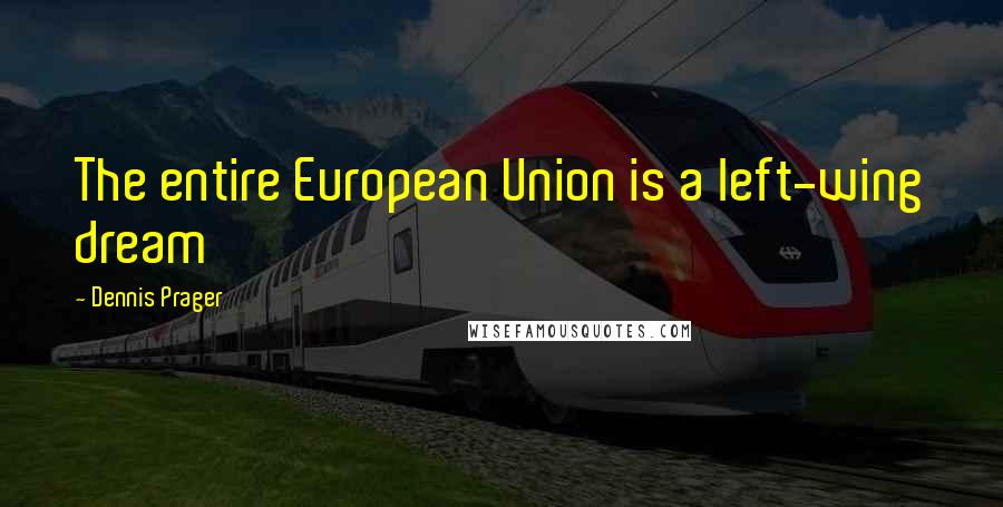 Dennis Prager Quotes: The entire European Union is a left-wing dream