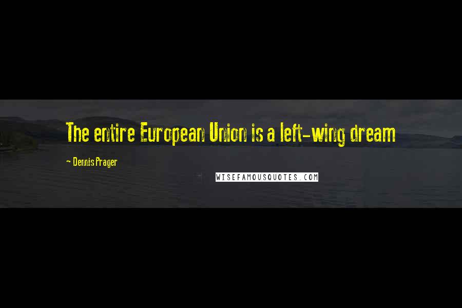 Dennis Prager Quotes: The entire European Union is a left-wing dream