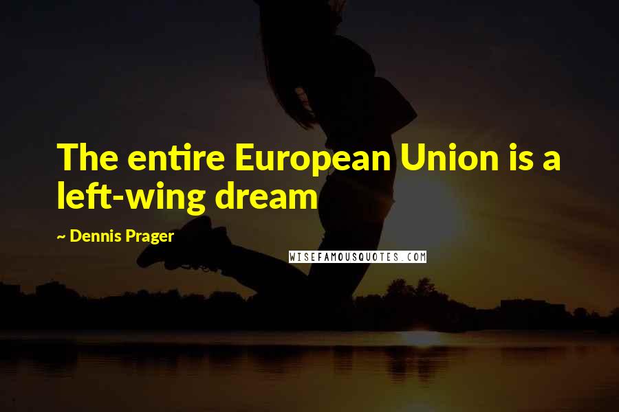 Dennis Prager Quotes: The entire European Union is a left-wing dream