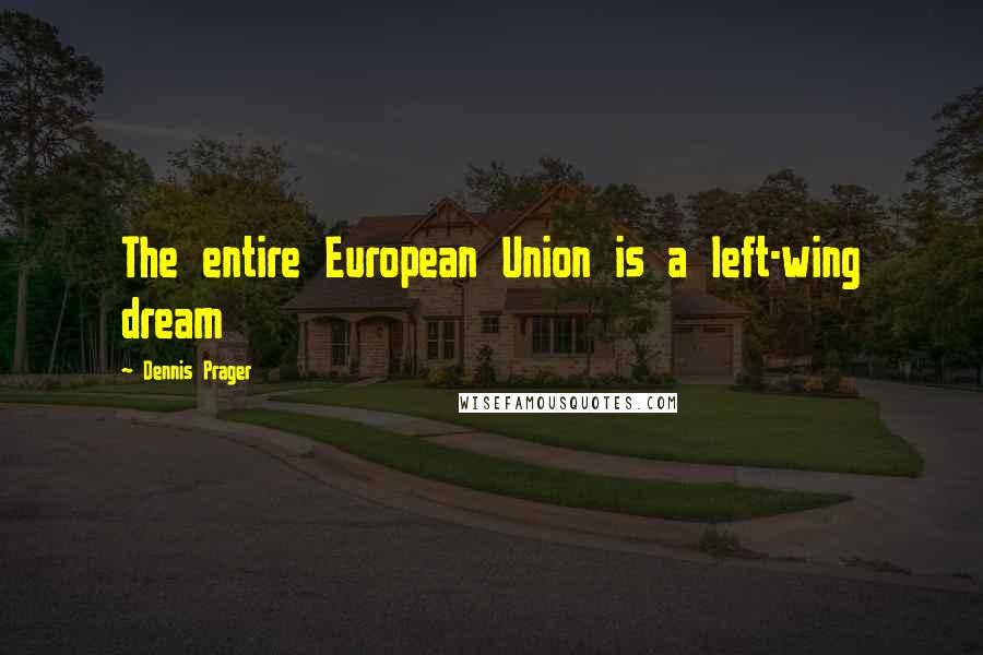 Dennis Prager Quotes: The entire European Union is a left-wing dream