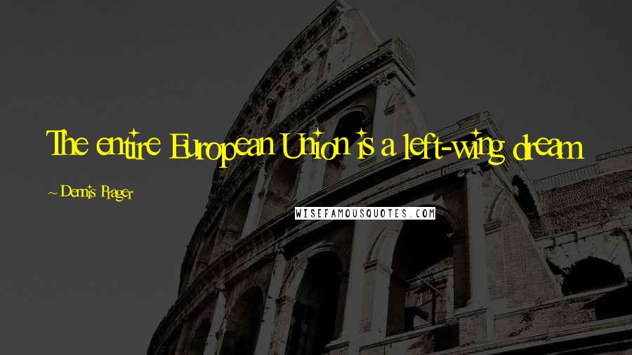 Dennis Prager Quotes: The entire European Union is a left-wing dream