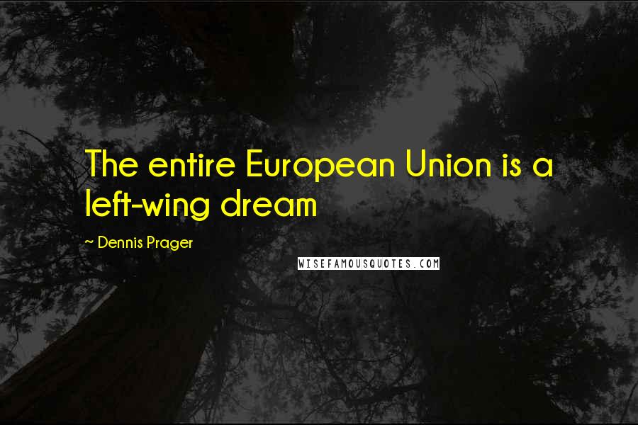 Dennis Prager Quotes: The entire European Union is a left-wing dream