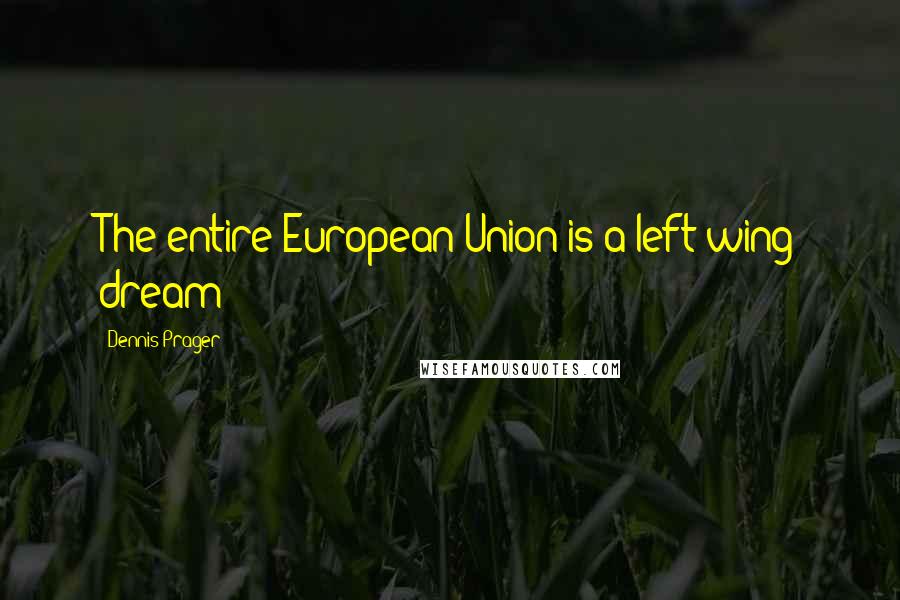 Dennis Prager Quotes: The entire European Union is a left-wing dream