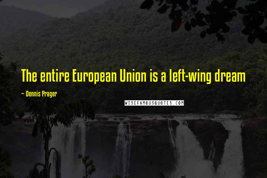 Dennis Prager Quotes: The entire European Union is a left-wing dream