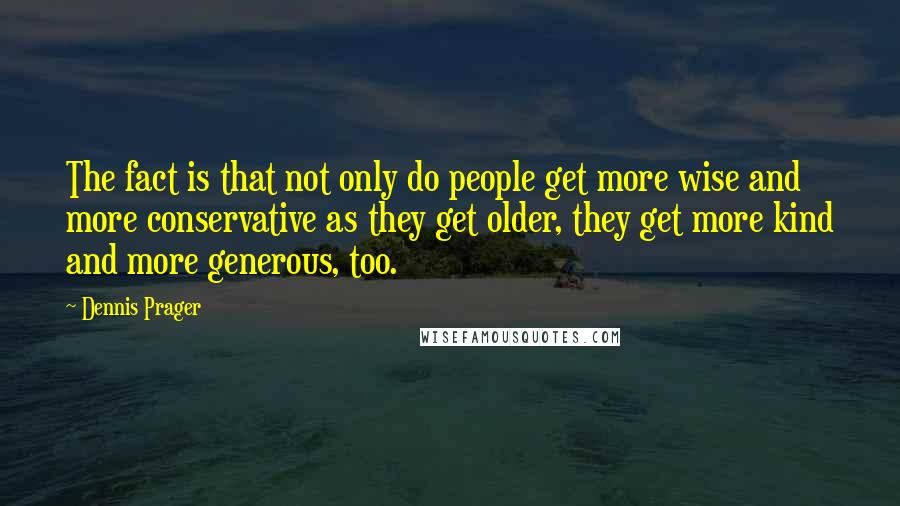 Dennis Prager Quotes: The fact is that not only do people get more wise and more conservative as they get older, they get more kind and more generous, too.