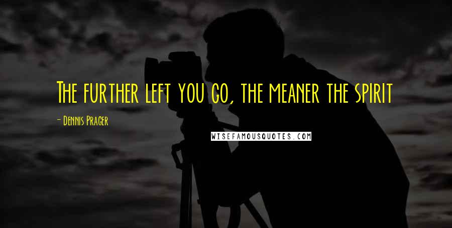 Dennis Prager Quotes: The further left you go, the meaner the spirit