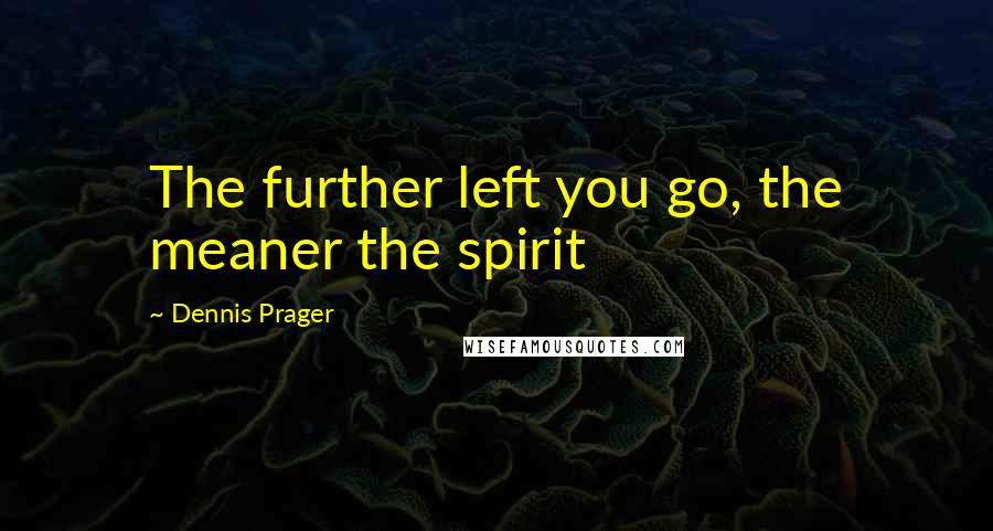 Dennis Prager Quotes: The further left you go, the meaner the spirit