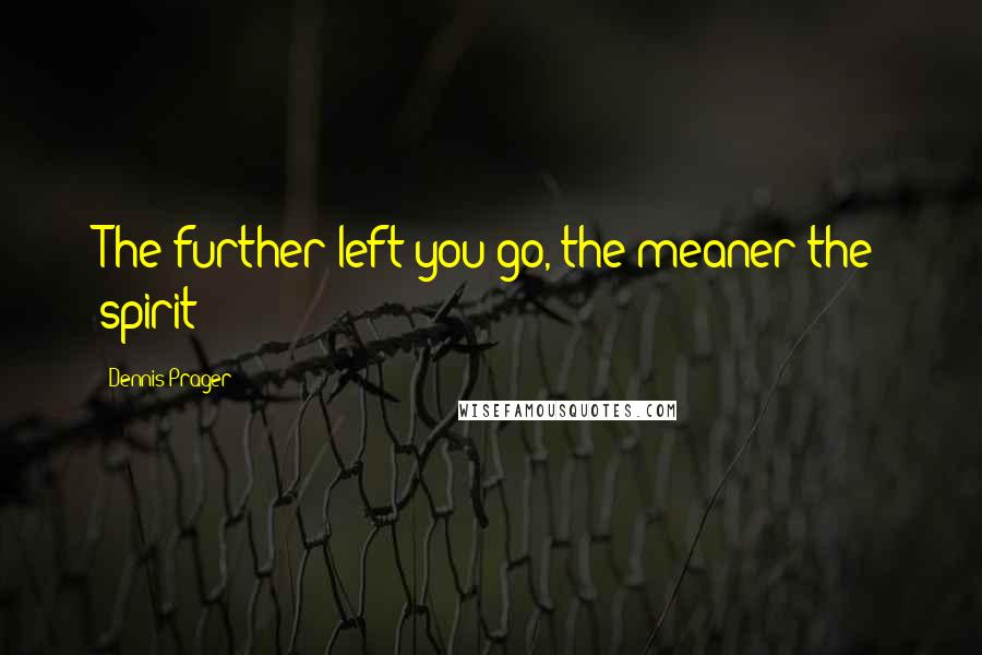 Dennis Prager Quotes: The further left you go, the meaner the spirit