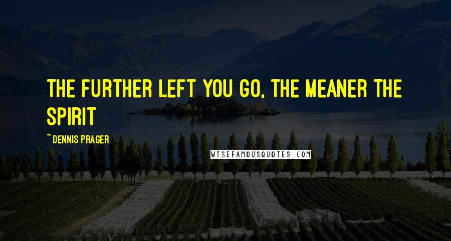 Dennis Prager Quotes: The further left you go, the meaner the spirit