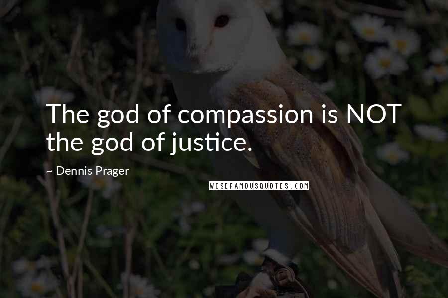 Dennis Prager Quotes: The god of compassion is NOT the god of justice.