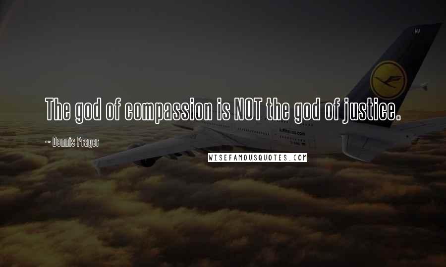 Dennis Prager Quotes: The god of compassion is NOT the god of justice.