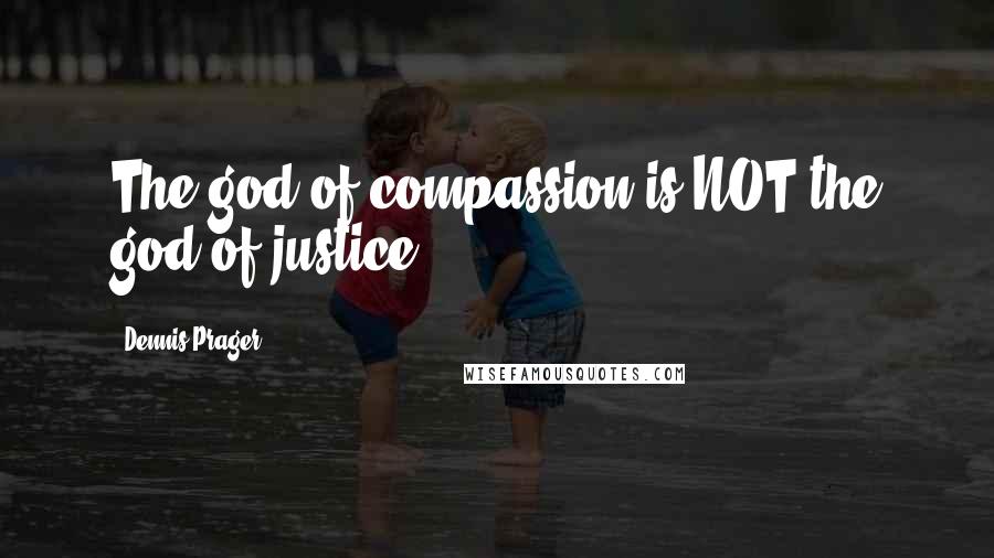 Dennis Prager Quotes: The god of compassion is NOT the god of justice.